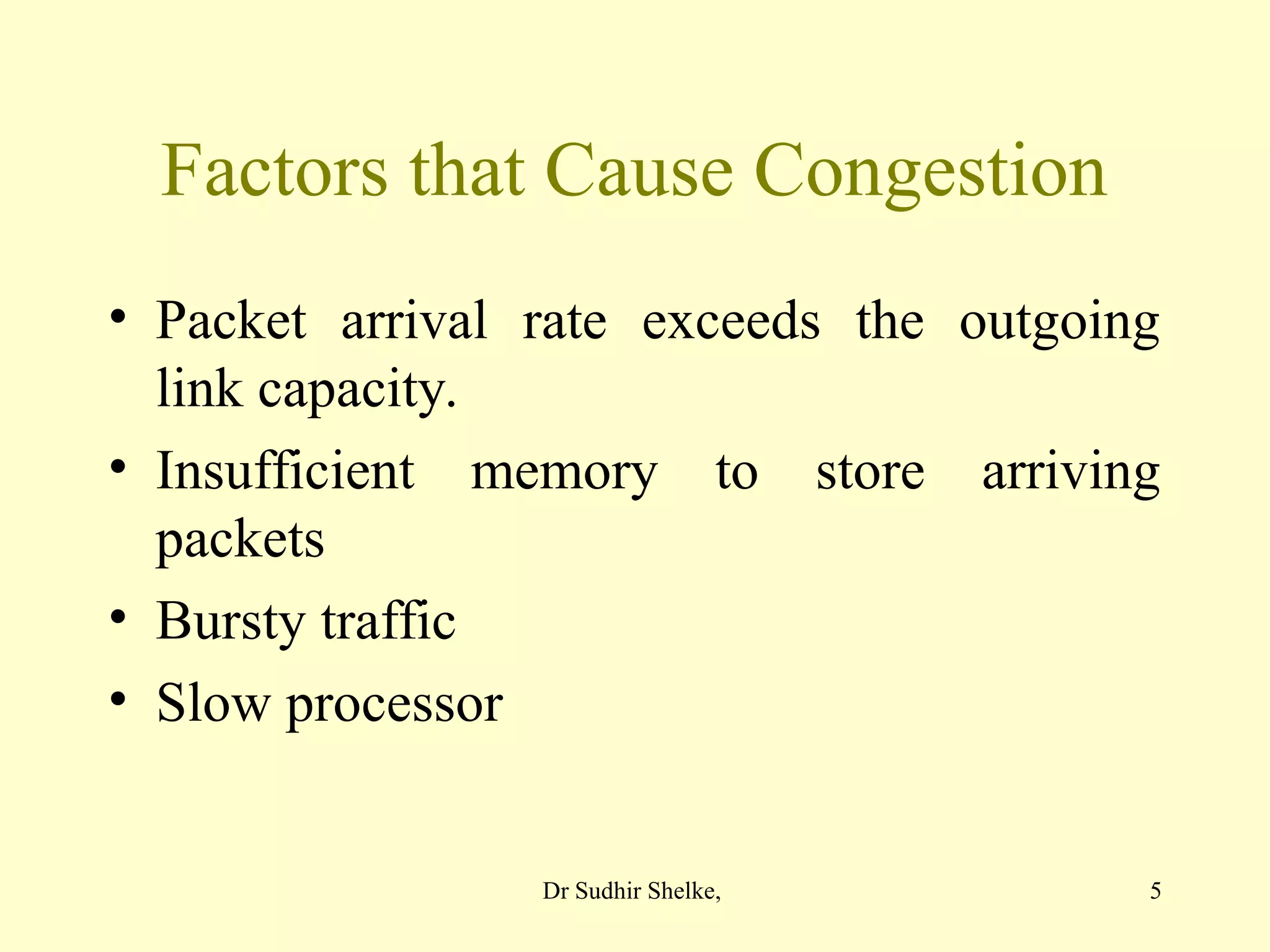 5
Factors that Cause Congestion
• Packet arrival rate exceeds the outgoing
link capacity.
• Insufficient memory to store arriving
packets
• Bursty traffic
• Slow processor
Dr Sudhir Shelke,
 
