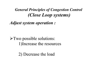 General Principles of Congestion Control
(Close Loop systems)
Adjust system operation :
Two possible solutions:
1)Increase the resources
2) Decrease the load
 