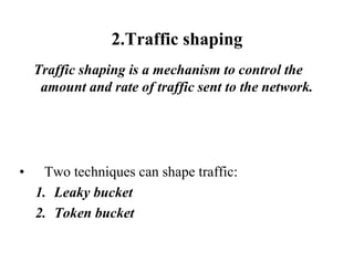 2.Traffic shaping
Traffic shaping is a mechanism to control the
amount and rate of traffic sent to the network.
• Two techniques can shape traffic:
1. Leaky bucket
2. Token bucket
 