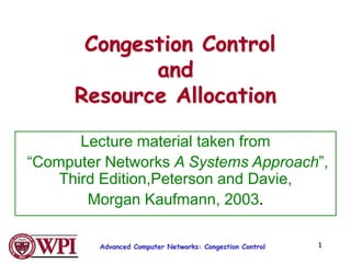 Advanced Computer Networks: Congestion Control 1
Congestion Control
and
Resource Allocation
Lecture material taken from
“Computer Networks A Systems Approach”,
Third Edition,Peterson and Davie,
Morgan Kaufmann, 2003.
 