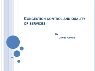 CONGESTION CONTROL AND QUALITY
OF SERVICES
By
Jawad Ahmad
 
