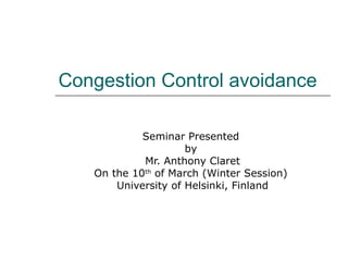 Congestion Control avoidance 
Seminar Presented 
by 
Mr. Anthony-Claret Onwutalobi 
On the 10th of March (Winter Session) 
University of Helsinki, Finland 
 