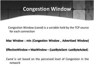 Congestion Window


 Congestion Window (cwnd) is a variable held by the TCP source
  for each connection




Cwnd is set based on the perceived level of Congestion in the
  network
 
