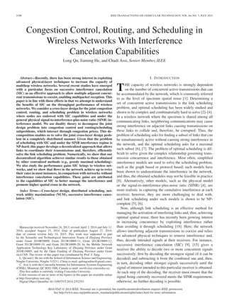 3108 IEEE TRANSACTIONS ON VEHICULAR TECHNOLOGY, VOL. 64, NO. 7, JULY 2015
Congestion Control, Routing, and Scheduling in
Wireless Networks With Interference
Cancelation Capabilities
Long Qu, Jiaming He, and Chadi Assi, Senior Member, IEEE
Abstract—Recently, there has been strong interest in exploiting
advanced physical-layer techniques to increase the capacity of
multihop wireless networks. Several recent studies have emerged
with a particular focus on successive interference cancelation
(SIC) as an effective approach to allow multiple adjacent concur-
rent transmissions to coexist, enabling multipacket reception. This
paper is in line with those efforts in that we attempt to understand
the beneﬁts of SIC on the throughput performance of wireless
networks. We consider a cross-layer design for the joint congestion
control, routing, and scheduling problem in wireless networks
where nodes are endowed with SIC capabilities and under the
general physical signal-to-interference-plus-noise ratio (SINR) in-
terference model. We use duality theory to decompose the joint
design problem into congestion control and routing/scheduling
subproblems, which interact through congestion prices. This de-
composition enables us to solve the joint cross-layer design prob-
lem in a completely distributed manner. Given that the problem
of scheduling with SIC and under the SINR interference regime is
NP-hard, this paper develops a decentralized approach that allows
links to coordinate their transmissions and, therefore, efﬁciently
solve the link scheduling problem. Numerically, we show that our
decentralized algorithm achieves similar results to those obtained
by other centralized methods (e.g., greedy maximal scheduling).
We also study the performance gains SIC brings to wireless net-
works, and we show that ﬂows in the network achieve up to twice
their rates in most instances, in comparison with networks without
interference cancelation capabilities. These gains are attributed
to the capabilities of SIC to better manage the interference and
promote higher spatial reuse in the network.
Index Terms—Cross-layer design, distributed scheduling, net-
work utility maximization (NUM), successive interference cance-
lation (SIC).
Manuscript received November 24, 2013; revised April 3, 2014 and July 11,
2014; accepted August 15, 2014. Date of publication August 27, 2014;
date of current version July 14, 2015. This work was supported in part
by the Scientiﬁc and Technological Innovation Teams of Zhejiang Province
under Grant 2010R50009, Grant 2012R10009-11, Grant 2012R10009-12,
Grant 2012R10009-19, and Grant 2012R10009-20; by the Mobile Network
Application Technology Key Laboratory of Zhejiang Province under Grant
2010E10005; and by the Open Funding of Zhejiang Province under Grant
xkxl1305. The review of this paper was coordinated by Prof. J. Tang.
L. Qu and J. He are with the School of Information Science and Engineering,
Ningbo University, Ningbo 315211, China (e-mail: qulongonline@gmail.com).
C. Assi is with the Concordia Institute for Information Systems Engineering
(CIISE), Montreal, QC H3G 1M8, Canada (e-mail: assi@ciise.concordia.ca).
This ﬁrst author is currently visiting Concordia University.
Color versions of one or more of the ﬁgures in this paper are available online
at http://ieeexplore.ieee.org.
Digital Object Identiﬁer 10.1109/TVT.2014.2352551
I. INTRODUCTION
THE capacity of wireless networks is strongly dependent
on the number of concurrent active transmissions that can
be accommodated by the network, which is commonly referred
to as the level of spectrum spatial reuse [1]. Determining a
set of concurrent active transmissions is the link scheduling
problem, and optimal scheduling has been widely studied and
shown to be complex and combinatorially hard to solve [2]–[4].
In a wireless network where the spectrum is shared among all
communicating links, neighboring communications may cause
strong interference on adjacent links causing transmissions on
these links to collide and, therefore, be corrupted. Thus, the
problem of scheduling asks for ﬁnding a subset of links that can
be simultaneously active without causing strong interference in
the network, and the optimal scheduling asks for a maximal
such subset [6], [7]. The problem of optimal scheduling is dif-
ﬁcult to solve given the complex relationship governing trans-
mission concurrence and interference. Most often, simpliﬁed
interference models are used to solve the scheduling problem,
such as the graph based or protocol based; such models have
been shown to underestimate the interference in the network,
and thus, the obtained schedules may not be feasible in practice
[8]. Alternatively, other models, such as the physical model
or the signal-to-interference-plus-noise ratio (SINR) [4], are
more realistic in capturing the cumulative interference at each
receiver; however, they are more challenging to deal with,
and link scheduling under such models is shown to be NP-
complete [5], [6].
Now, although link scheduling is an effective method for
managing the activation of interfering links and, thus, achieving
optimal spatial reuse, there has recently been growing interest
in increasing concurrence by exploiting interference rather
than avoiding it through scheduling [18]. Here, the network
allows interfering adjacent transmissions to coexist and relies
on advanced physical techniques to remove interference and,
thus, decode intended signals at their receivers. For instance,
successive interference cancelation (SIC) [9], [15] gives a
receiver the ability to decode two or more concurrent signals
successively: ﬁrst by decoding the strongest signal (if it can be
decoded) and subtracting it from the combined one and, then,
in turn, decoding other stronger signals successively until the
signal of interest intended to this particular receiver is obtained.
At each step of the decoding, the receiver must ensure that the
signal being currently recovered meets the SINR requirement;
otherwise, no further decoding is possible.
0018-9545 © 2014 IEEE. Personal use is permitted, but republication/redistribution requires IEEE permission.
See http://www.ieee.org/publications_standards/publications/rights/index.html for more information.
 