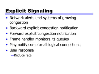Explicit Signaling Network alerts end systems of growing congestion Backward explicit congestion notification Forward explicit congestion notification Frame handler monitors its queues May notify some or all logical connections User response  Reduce rate 