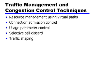 Traffic Management and Congestion Control Techniques Resource management using virtual paths Connection admission control Usage parameter control Selective cell discard Traffic shaping 