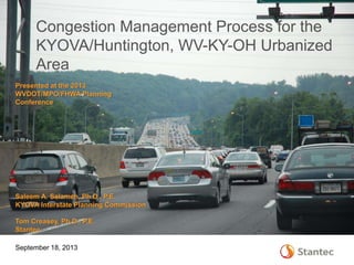 Presented at the 2013
WVDOT/MPO/FHWA Planning
Conference
September 18, 2013
Congestion Management Process for the
KYOVA/Huntington, WV-KY-OH Urbanized
Area
Saleem A. Salameh, Ph.D., P.E.
KYOVA Interstate Planning Commission
Tom Creasey, Ph.D., P.E.
Stantec
 