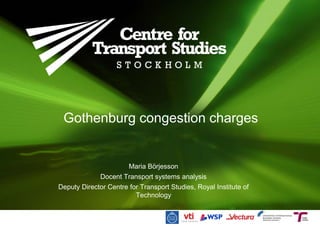 Gothenburg congestion charges
Maria Börjesson
Docent Transport systems analysis
Deputy Director Centre for Transport Studies, Royal Institute of
Technology
 