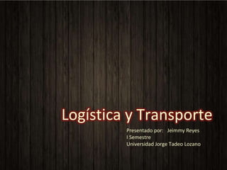 Logística y Transporte
Presentado por: Jeimmy Reyes
I Semestre
Universidad Jorge Tadeo Lozano
 