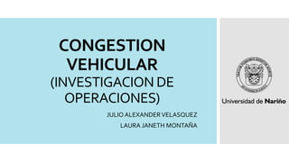 CONGESTION
VEHICULAR
(INVESTIGACION DE
OPERACIONES)
JULIO ALEXANDER VELASQUEZ
LAURA JANETH MONTAÑA
 