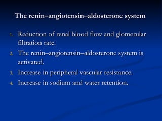 The renin–angiotensin–aldosterone system  Reduction of renal blood flow and glomerular filtration rate. The renin–angiotensin–aldosterone system is activated. Increase in peripheral vascular resistance. Increase in sodium and water retention. 