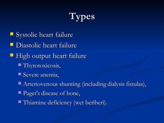 Types Systolic heart failure Diastolic heart failure High output heart failure Thyrotoxicosis,  Severe anemia,  Arteriovenous shunting (including dialysis fistulas),  Paget's disease of bone,  Thiamine deficiency (wet beriberi).  