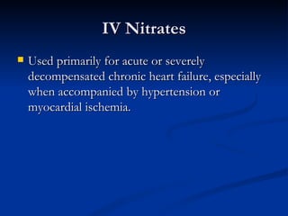 IV Nitrates Used primarily for acute or severely decompensated chronic heart failure, especially when accompanied by hypertension or myocardial ischemia.  