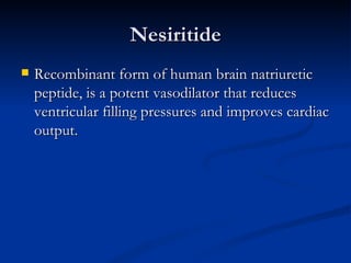Nesiritide Recombinant form of human brain natriuretic peptide, is a potent vasodilator that reduces ventricular filling pressures and improves cardiac output.  