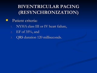 BIVENTRICULAR PACING (RESYNCHRONIZATION)‏ Patient criteria: NYHA class III or IV heart failure,  EF of 35%, and  QRS duration 120 milliseconds.  