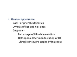 • General appearance
Cool Peripheral extrimities
Cynosis of lips and nail beds
Dyspnea:-
Early stage of HF-while exertion
Orthopnea- later manifestation of HF
Chronic or severe stages-even at rest
 