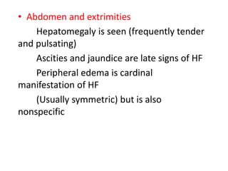 • Abdomen and extrimities
Hepatomegaly is seen (frequently tender
and pulsating)
Ascities and jaundice are late signs of HF
Peripheral edema is cardinal
manifestation of HF
(Usually symmetric) but is also
nonspecific
 
