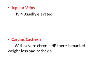 • Jugular Veins
JVP-Usually elevated
• Cardiac Cachexia
With severe chronic HF there is marked
weight loss and cachexia
 