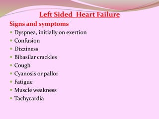Left Sided Heart Failure
Signs and symptoms
 Dyspnea, initially on exertion
 Confusion
 Dizziness
 Bibasilar crackles
 Cough
 Cyanosis or pallor
 Fatigue
 Muscle weakness
 Tachycardia
 