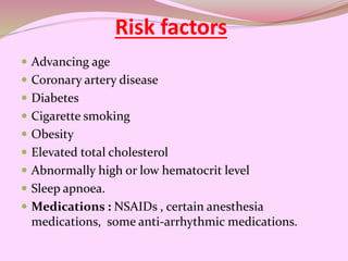 Risk factors
 Advancing age
 Coronary artery disease
 Diabetes
 Cigarette smoking
 Obesity
 Elevated total cholesterol
 Abnormally high or low hematocrit level
 Sleep apnoea.
 Medications : NSAIDs , certain anesthesia
medications, some anti-arrhythmic medications.
 