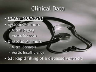 Clinical Data
• HEART SOUNDS!!!
• Systolic Murmurs
  – Mitral Regurg
  – Aortic Stenosis
• Diastolic Murmurs
  – Mitral Stenosis
  – Aortic Insufficiency
• S3: Rapid filling of a diseased ventricle
 