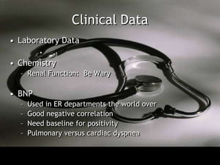 Clinical Data
• Laboratory Data

• Chemistry
  – Renal Function: Be Wary

• BNP
  –   Used in ER departments the world over
  –   Good negative correlation
  –   Need baseline for positivity
  –   Pulmonary versus cardiac dyspnea
 