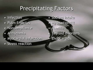 Precipitating Factors
•   Infection               •   Sodium Intake
•   Pulm Embolus            •   Medications!!!
•   Noncompliance           •   Anemia
•   Arrhythmia              •   Thyroid disorders
•   Myocardial Infarction   •   Endocarditis
•   Stress reaction
 
