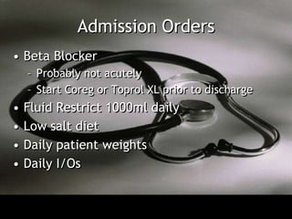 Admission Orders
• Beta Blocker
    – Probably not acutely
    – Start Coreg or Toprol XL prior to discharge
•   Fluid Restrict 1000ml daily
•   Low salt diet
•   Daily patient weights
•   Daily I/Os
 