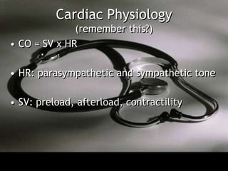 Cardiac Physiology
              (remember this?)
• CO = SV x HR

• HR: parasympathetic and sympathetic tone

• SV: preload, afterload, contractility
 