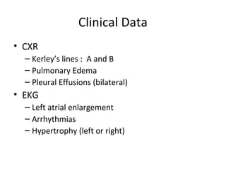 Clinical Data
• CXR
  – Kerley’s lines : A and B
  – Pulmonary Edema
  – Pleural Effusions (bilateral)
• EKG
  – Left atrial enlargement
  – Arrhythmias
  – Hypertrophy (left or right)
 
