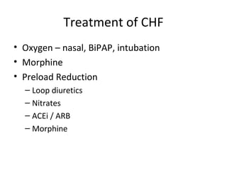 Treatment of CHF
• Oxygen – nasal, BiPAP, intubation
• Morphine
• Preload Reduction
  – Loop diuretics
  – Nitrates
  – ACEi / ARB
  – Morphine
 