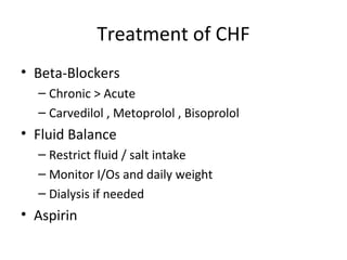 Treatment of CHF
• Beta-Blockers
  – Chronic > Acute
  – Carvedilol , Metoprolol , Bisoprolol
• Fluid Balance
  – Restrict fluid / salt intake
  – Monitor I/Os and daily weight
  – Dialysis if needed
• Aspirin
 