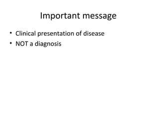 Important message
• Clinical presentation of disease
• NOT a diagnosis
 