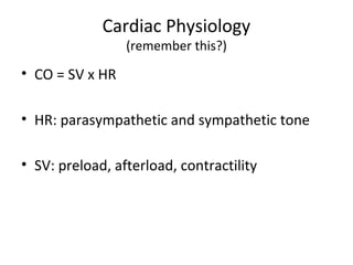 Cardiac Physiology
                 (remember this?)
• CO = SV x HR

• HR: parasympathetic and sympathetic tone

• SV: preload, afterload, contractility
 
