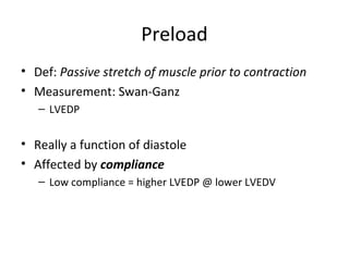 Preload
• Def: Passive stretch of muscle prior to contraction
• Measurement: Swan-Ganz
   – LVEDP


• Really a function of diastole
• Affected by compliance
   – Low compliance = higher LVEDP @ lower LVEDV
 