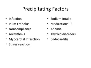 Precipitating Factors
•   Infection               •   Sodium Intake
•   Pulm Embolus            •   Medications!!!
•   Noncompliance           •   Anemia
•   Arrhythmia              •   Thyroid disorders
•   Myocardial Infarction   •   Endocarditis
•   Stress reaction
 