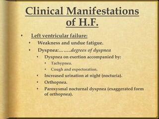 Clinical Manifestations
of H.F.	
s 

Left ventricular failure:
s 
s 

Weakness and undue fatigue.
Dyspnea:……..degrees of dyspnea
s 

Dyspnea on exertion accompanied by:
s 
s 

s 
s 
s 

Tachypnea.
Cough and expectoration.

Increased urination at night (nocturia).
Orthopnea.
Paroxysmal nocturnal dyspnea (exaggerated form
of orthopnea).	

 