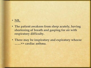 s  NB,
s  The patient awakens from sleep acutely, having
shortening of breath and gasping for air with
respiratory difficulty.
s  There may be inspiratory and expiratory wheeze
……>> cardiac asthma.	

 