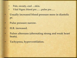 s 
s 

Pale, sweaty, cool …skin.
Vital Signs: blood pre……pulse pre…..

s 

Usually increased blood pressure more in diastolic
pr.

s 

Pulse pressure narrow.

s 

H.R. increased.

s 

Pulses alternans (alternating strong and weak heart
beats).

s 

Tachypnea, hyperventilation.	

 