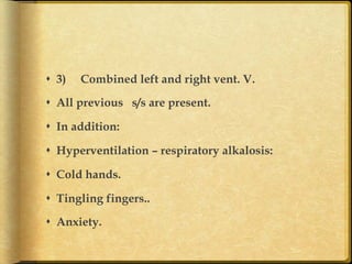 s  3)

Combined left and right vent. V.

s  All previous s/s are present.
s  In addition:
s  Hyperventilation – respiratory alkalosis:
s  Cold hands.
s  Tingling fingers..
s  Anxiety.	

 