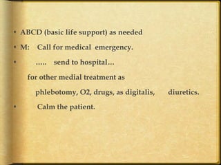 s  ABCD (basic life support) as needed
s  M:

Call for medical emergency.

s 

…..

send to hospital…

for other medial treatment as
phlebotomy, O2, drugs, as digitalis,
s 

Calm the patient.

diuretics.

 