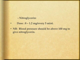 - Nitroglycerin:
s 

Dose : 8 – 1.2 mg/every 5 mint.

s  NB: Blood pressure should be above 100 mg to
give nitroglycerin.
	

 