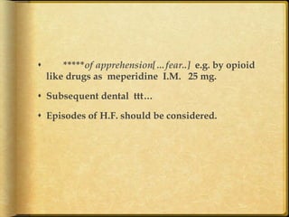 s 

*****of apprehension[…fear..] e.g. by opioid
like drugs as meperidine I.M. 25 mg.

s  Subsequent dental ttt…
s  Episodes of H.F. should be considered.

 