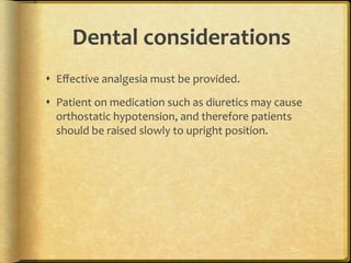 Dental	
  considerations	
  
s  Eﬀective	
  analgesia	
  must	
  be	
  provided.	
  
s  Patient	
  on	
  medication	
  such	
  as	
  diuretics	
  may	
  cause	
  
orthostatic	
  hypotension,	
  and	
  therefore	
  patients	
  
should	
  be	
  raised	
  slowly	
  to	
  upright	
  position.	
  	
  	
  

 