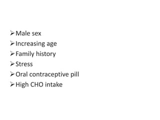 Male sex
Increasing age
Family history
Stress
Oral contraceptive pill
High CHO intake
 