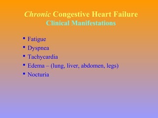Chronic Congestive Heart Failure
Clinical Manifestations
 Fatigue
 Dyspnea
 Tachycardia
 Edema – (lung, liver, abdomen, legs)
 Nocturia
 