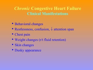 Chronic Congestive Heart Failure
Clinical Manifestations
 Behavioral changes
 Restlessness, confusion, ↓ attention span
 Chest pain
 Weight changes (r/t fluid retention)
 Skin changes
 Dusky appearance
 
