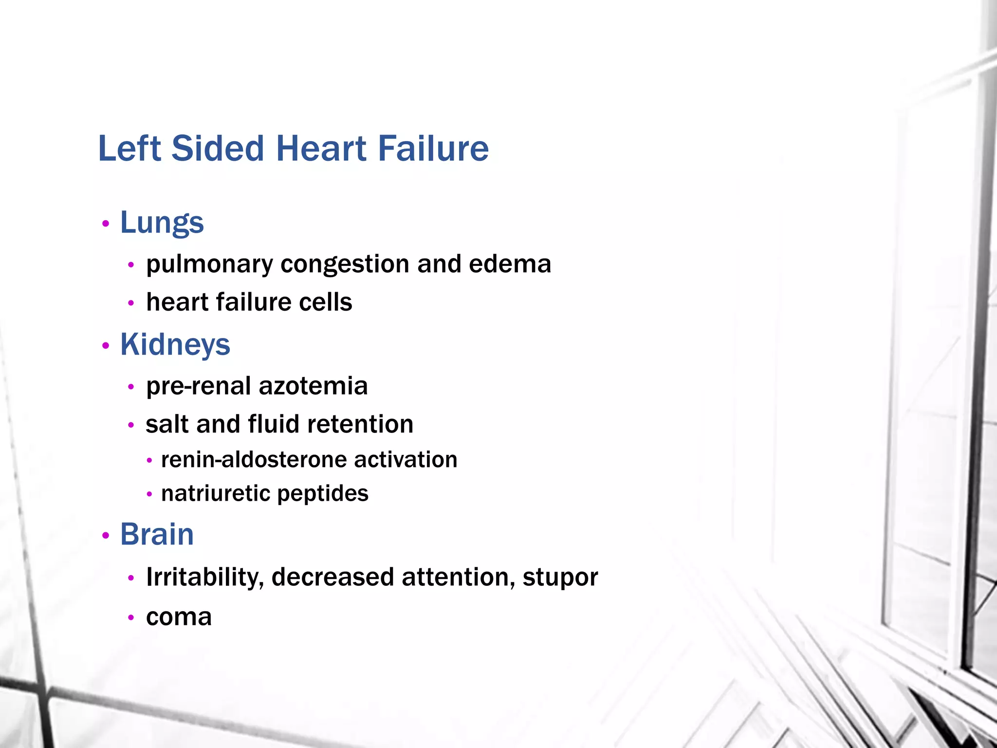 Left Sided Heart Failure
• Lungs
• pulmonary congestion and edema
• heart failure cells
• Kidneys
• pre-renal azotemia
• salt and fluid retention
• renin-aldosterone activation
• natriuretic peptides
• Brain
• Irritability, decreased attention, stupor
• coma
 