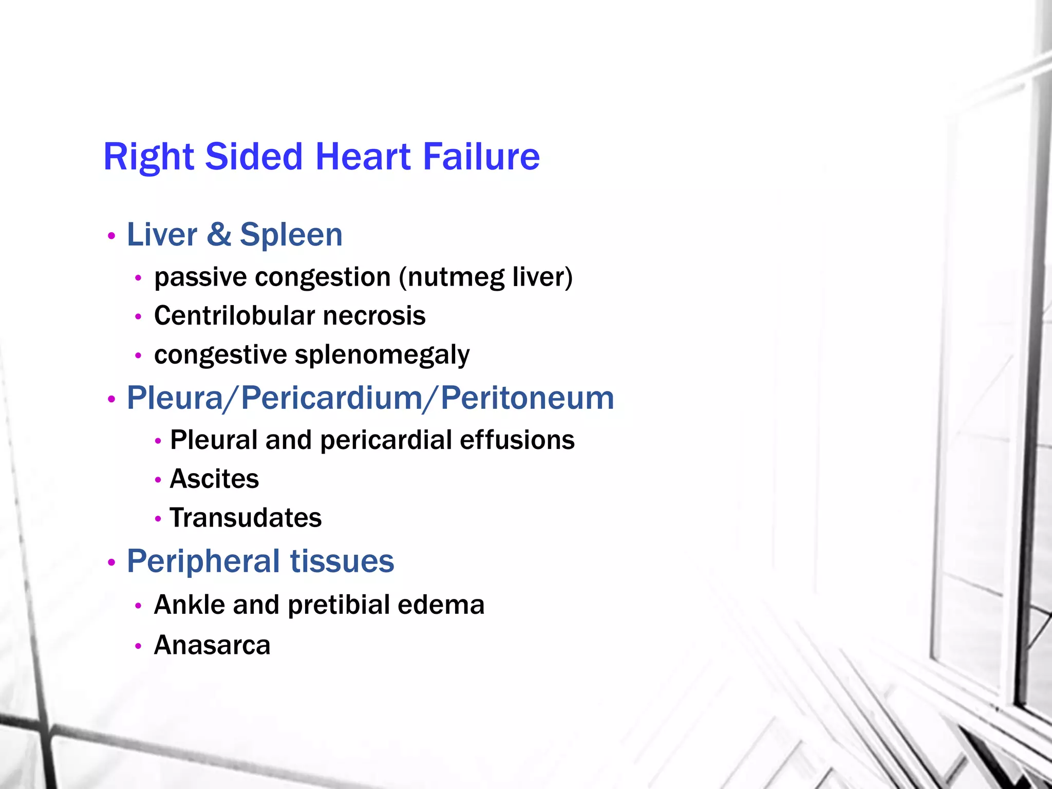 Right Sided Heart Failure
• Liver & Spleen
• passive congestion (nutmeg liver)
• Centrilobular necrosis
• congestive splenomegaly
• Pleura/Pericardium/Peritoneum
• Pleural and pericardial effusions
• Ascites
• Transudates
• Peripheral tissues
• Ankle and pretibial edema
• Anasarca
 