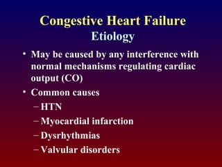Congestive Heart Failure
Etiology
• May be caused by any interference with
normal mechanisms regulating cardiac
output (CO)
• Common causes
– HTN
– Myocardial infarction
– Dysrhythmias
– Valvular disorders
 